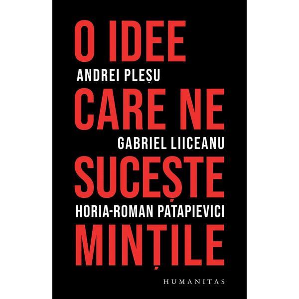 O idee care ne suceste mintile - Andrei Plesu, Gabriel Liiceanu, Horia-Roman Patapievici, editura Humanitas