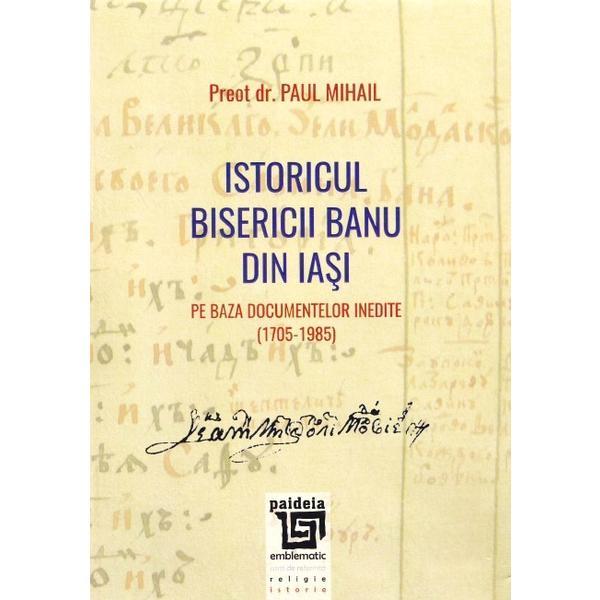 Istoricul Bisericii Banu Din Iasi - Preot Dr. Paul Mihail, editura Paideia
