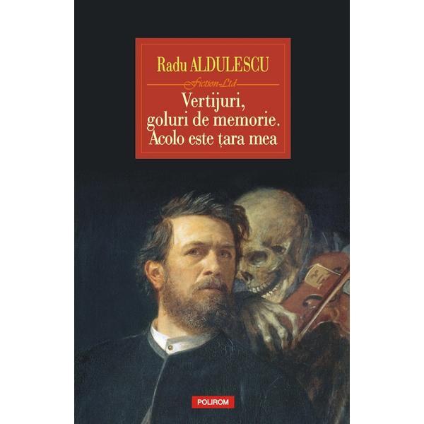 Vertijuri, goluri de memorie. Acolo este tara mea - Radu Aldulescu, editura Polirom