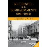 Bucurestiul sub bombardamente: 1941-1944 - Alexandru Arma, editura Corint