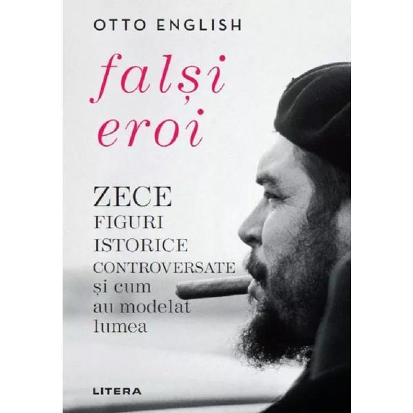 Falsi eroi. Zece figuri istorice controversate si cum au modelat lumea - Otto English, editura Litera