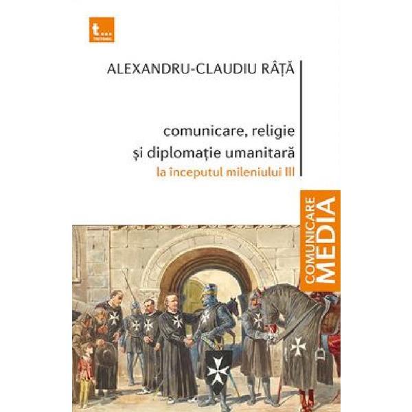 Comunicare, religie si diplomatie umanitara la inceputul mileniului III - Alexandru-Claudiu Rata, editura Tritonic