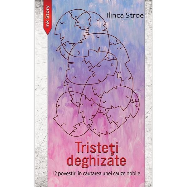 Tristeti deghizate. 12 povestiri in cautarea unei cauze nobile - Ilinca Stroe, editura Ink Story