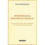 Epistemologia discursului muzical - Ilie Dumitrascu, editura Sitech