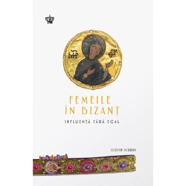 Femeile in Bizant. Influenta fara egal - Judith Herrin, editura Baroque Books & Arts