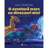 O aventura mare cu dinozauri mici - Alec Blenche, Ionut Robert Olaru, editura Univers