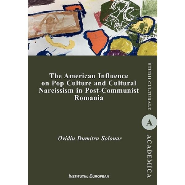 The American Influence on Pop Culture and Cultural Narcissism in Post-Communist Romania - Ovidiu Dumitru Solonar, editura Institutul European