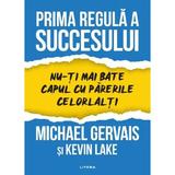 Prima regula a succesului. Nu-ti mai bate capul cu parerile celorlalti - Michael Gervais, Kevin Lake, editura Litera