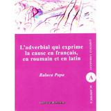 L'adverbial qui exprime la cause en francais, en roumain et en latin - Raluca Popa, editura Institutul European