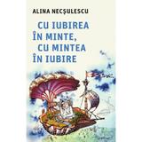 Cu iubirea in minte, cu mintea in iubire - Alina Necsulescu, editura Trei