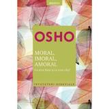 Moral, imoral, amoral. Ce este bine si ce este rau? - Osho, editura Litera