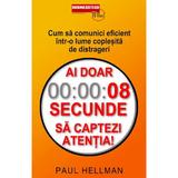 Ai doar 8 secunde sa captezi atentia! Cum sa comunici eficient intr-o lume coplesita de distrageri - Paul Hellman, editura Business Tech