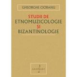 Studii de Etnomuzicologie si Bizantinologie - Gheorghe Ciobanu, Editura Grafoart