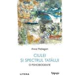 Ciulei si spectrul Tatalui. O psihobiografie - Anca Hatiegan, editura Litera