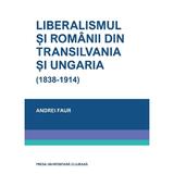 Liberalismul si romanii din Transilvania si Ungaria (1838-1914) - Andrei Faur, editura Presa Universitara Clujeana