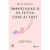 Imbratiseaz-o pe fetita care ai fost - Marta Segrelles, editura Univers