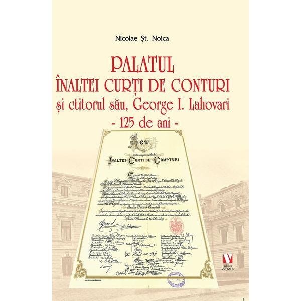 Palatul Inaltei Curti de Conturi si ctitorul sau, George I. Lahovari - Nicolae St. Noica, editura Vremea