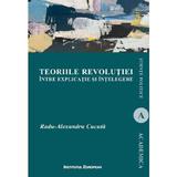 Teoriile revolutiei intre explicatie si intelegere - Radu-Alexandru Cucuta, editura Institutul European