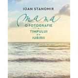 Mama. O Fotografie A Timpului Si A Iubirii - Ioan Stanomir, Editura Humanitas