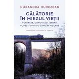 Calatorie in miezul vietii. Portrete, comunitati, istorii, povesti dintr-o lume in miscare - Ruxandra Hurezean, editura Humanitas