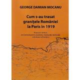 Cum s-au trasat granitele Romaniei la Paris in 1919 - George Damian Mocanu, editura Tana