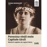 Povestea vietii mele. Capitole tarzii. Memorii regasite ale Reginei Maria - Diana Mandache, editura Corint