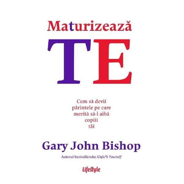 Maturizeaza-te. Cum sa devii parintele pe care merita sa-l aiba copiii tai - Gary John Bishop, editura Lifestyle