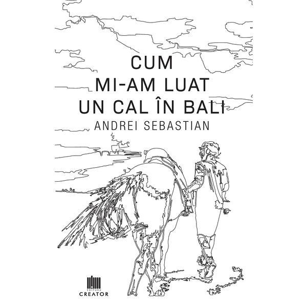 Cum mi-am luat un cal in Bali - Andrei Sebastian, Editura Creator