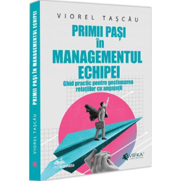 Primii pasi in managementul echipei. Ghid practic pentru gestionarea relatiilor cu angajatii - Viorel Tascau, editura Evrika