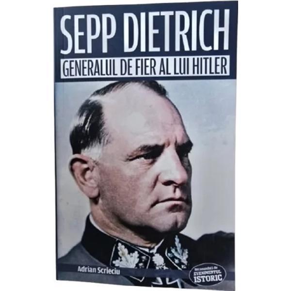 Sepp Dietrich. Generalul de fier al lui Hitler - Adrian Scrieciu, editura Evenimentul Si Capital