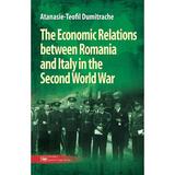 The Economic Relations between Romania and Italy in the Second World War - Atanasie-Teofil Dumitrache, editura Militara