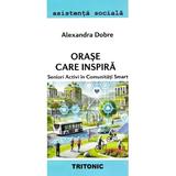 Orase care inspira. Seniori activi in comunitati smart - Alexandra Dobre, editura Tritonic