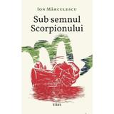 Sub semnul Scorpionului - Ion Marculescu, editura Trei