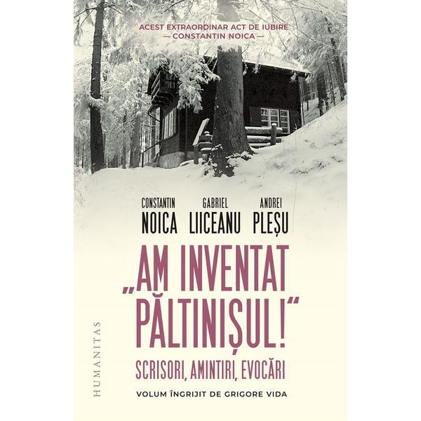 Am inventat Paltinisul! - Constantin Noica, Gabriel Liiceanu, Andrei Plesu, editura Humanitas