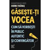 Gaseste-ti vocea. Cum sa vorbesti in public autentic si convingator - Andrei Tiganas, editura Storycraft