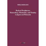 Radical Peripheries: Heterodoxy, Modernity and Totality in Japan and Romania - Mihai Murariu, editura Eikon