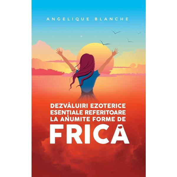 Dezvaluiri Ezoterice Esentiale Referitoare La Anumite Forme De Frica - Angelique Blanche