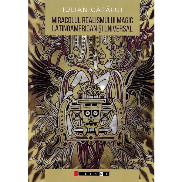 Miracolul realismului magic latinoamerican si universal: Perspective literare si filosofice - Iulian Catalui, editura Eikon