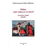 Maine vom vedea ce va mai fi. Jurnal de razboi (Inedit) - Mihai Baleanu, editura Babel