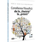 Consilierea filosofica de la theoria la praxis - Adela Daniela Moldovan, editura Pro Universitaria