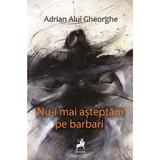 Nu-i mai asteptam pe barbari - Adrian Alui Gheorghe, editura Tracus Arte