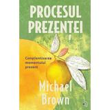 Procesul prezentei. Constientizarea momentului prezent - Michael Brown, editura Pagina de Psihologie