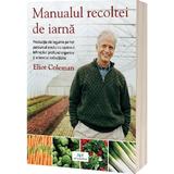 Manualul recoltei de iarna - Eliot Coleman, editura Act Si Politon