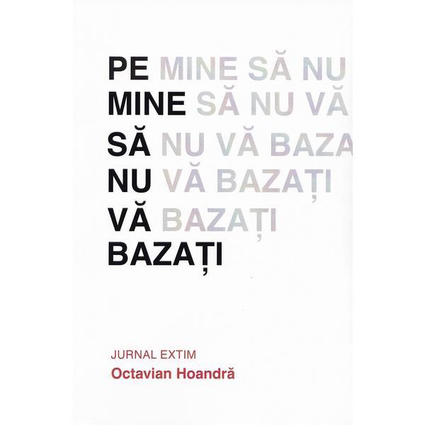 Pe mine sa nu va bazati. Jurnal Extim - Octavian Hoandra, editura Evenimentul Si Capital