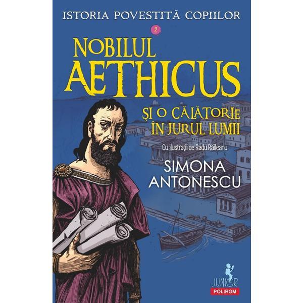 Nobilul Aethicus si o calatorie in jurul lumii. Seria Istoria povestita copiilor Vol.2 - Simona Antonescu, editura Polirom