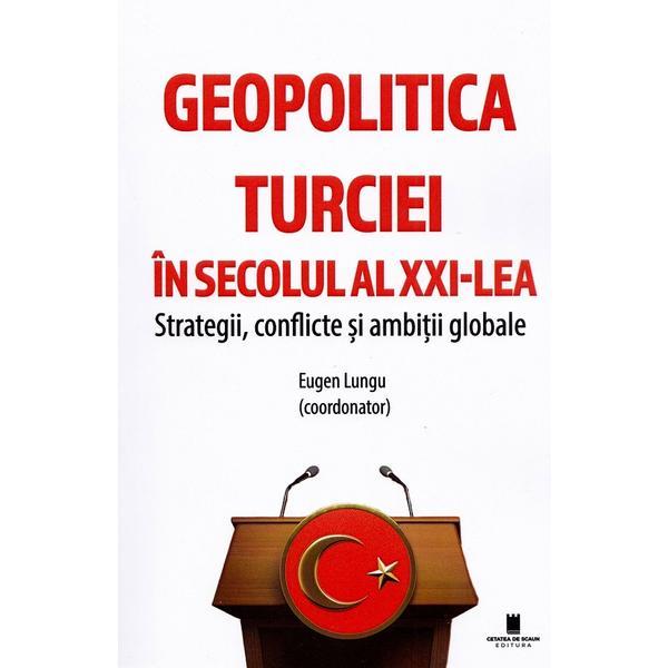 Geopolitica Turciei in secolul al XXI-lea. Strategii, conflicte si ambitii globale - Eugen Lungu, editura Cetatea De Scaun