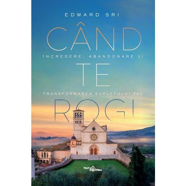 Cand te rogi. Incredere, abandonare si transformarea sufletului tau - Edward Sri, editura Viata Crestina