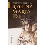 Regina Maria, ultima dorinta - Tatiana Niculescu, editura Humanitas