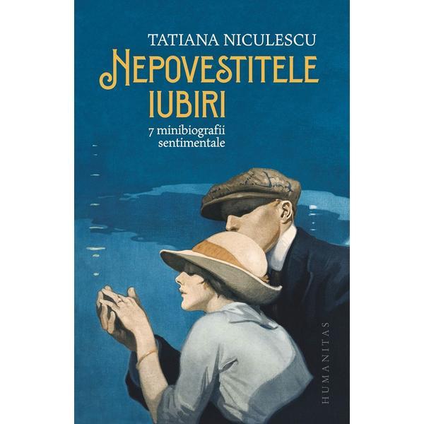 Nepovestitele iubiri. 7 minibiografii sentimentale - Tatiana Niculescu, editura Humanitas