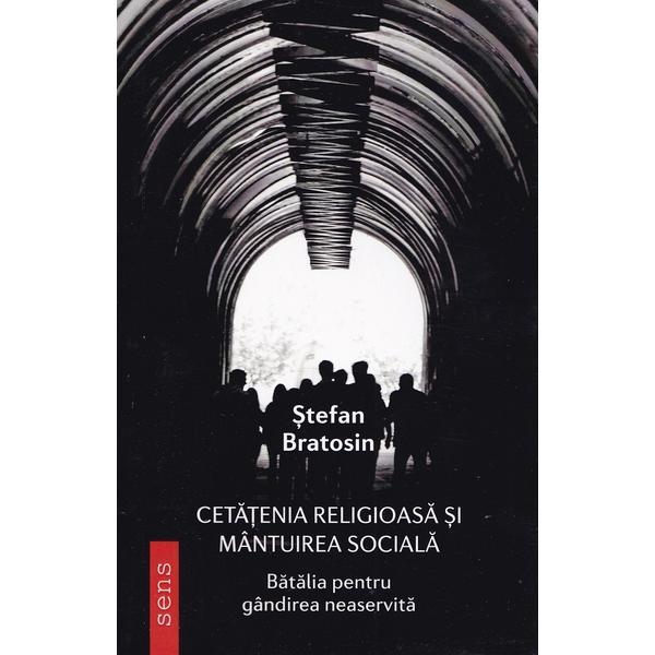 Cetatenia religioasa si mantuirea sociala. Batalia pentru gandirea neaservita - Stefan Bratosin, editura Tritonic